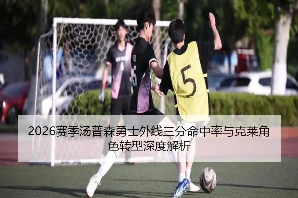 2026赛季汤普森勇士外线三分命中率与克莱角色转型深度解析